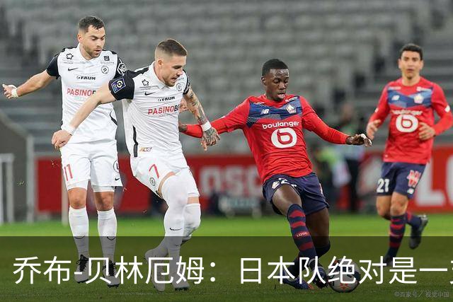 乔布-贝林厄姆：日本队绝对是一支强队，日本足球十分出色