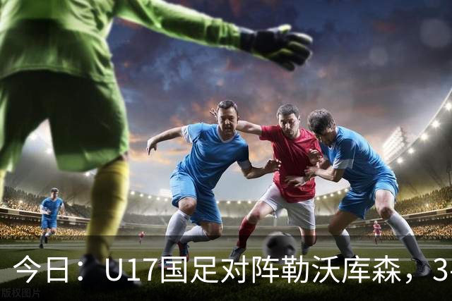 今日：U17国足对阵勒沃库森，3-2绝杀阿森纳后再迎德甲劲旅，能否三连胜？