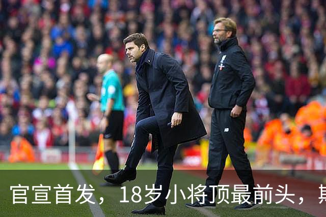 官宣首发，18岁小将顶最前头，斯帕莱蒂叹气：能用的就三四个