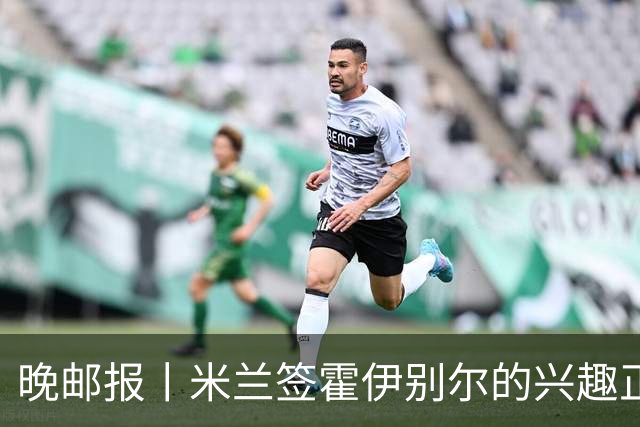 晚邮报丨米兰签霍伊别尔的兴趣正在升温