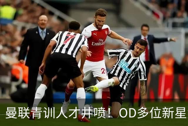 曼联青训人才井喷！OD多位新星竞争一线队，外租计划同步启动