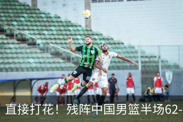 直接打花！残阵中国男篮半场62-43暴打喀麦隆！球员评分：5人满分3人及格，一人爆发