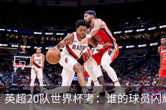 英超20队世界杯考：谁的球员闪耀北美，谁在埋伤病隐患？