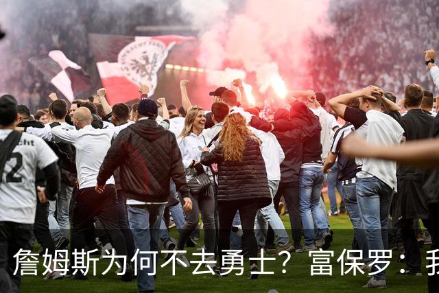 詹姆斯为何不去勇士？富保罗：我说了不算，让他自己决定吧