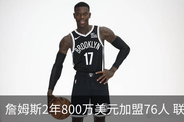 詹姆斯2年800万美元加盟76人 联手大帝+马克西+布朗