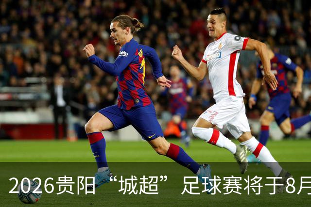 2026贵阳“城超”足球赛将于8月21日启幕
